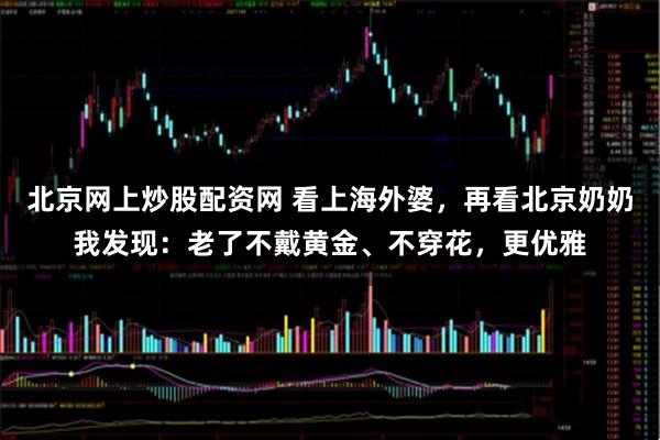 北京网上炒股配资网 看上海外婆，再看北京奶奶我发现：老了不戴黄金、不穿花，更优雅