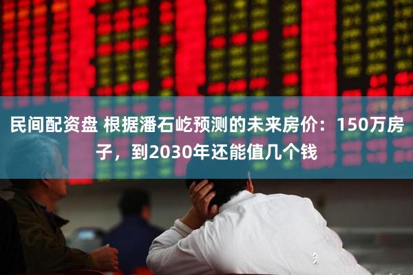 民间配资盘 根据潘石屹预测的未来房价:150万房子,到2030年还能值几个钱