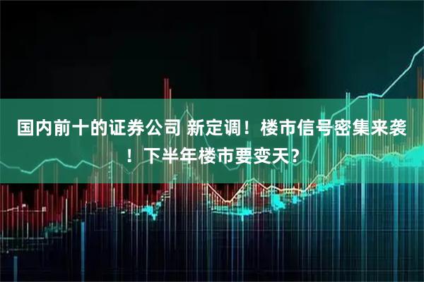 国内前十的证券公司 新定调!楼市信号密集来袭!下半年楼市要变天?