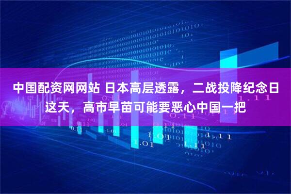 中国配资网网站 日本高层透露，二战投降纪念日这天，高市早苗可能要恶心中国一把