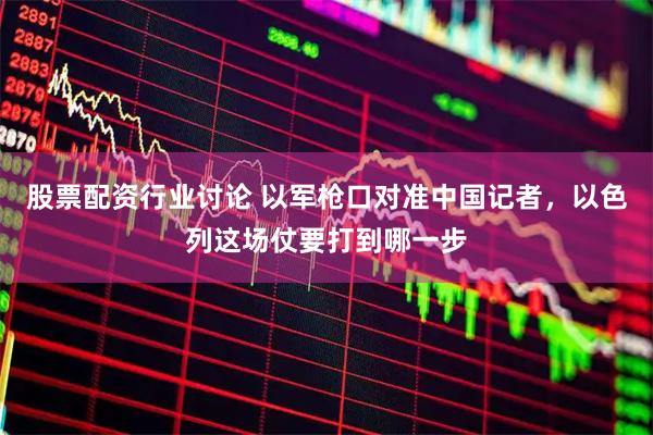 股票配资行业讨论 以军枪口对准中国记者，以色列这场仗要打到哪一步
