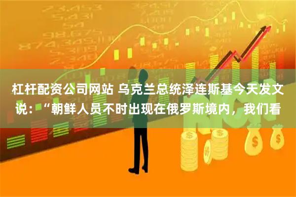 杠杆配资公司网站 乌克兰总统泽连斯基今天发文说：“朝鲜人员不时出现在俄罗斯境内，我们看