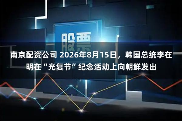 南京配资公司 2026年8月15日，韩国总统李在明在“光复节”纪念活动上向朝鲜发出