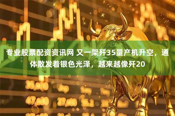 专业股票配资资讯网 又一架歼35量产机升空，通体散发着银色光泽，越来越像歼20