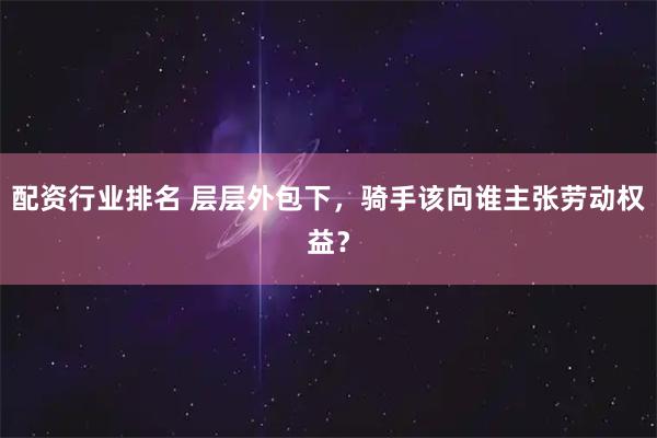 配资行业排名 层层外包下，骑手该向谁主张劳动权益？