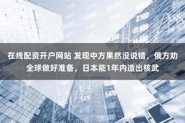 在线配资开户网站 发现中方果然没说错,俄方劝全球做好准备,日本能1年内造出核武