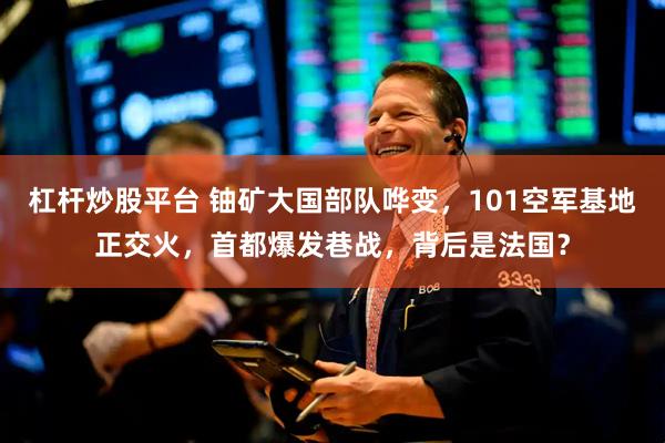杠杆炒股平台 铀矿大国部队哗变，101空军基地正交火，首都爆发巷战，背后是法国？