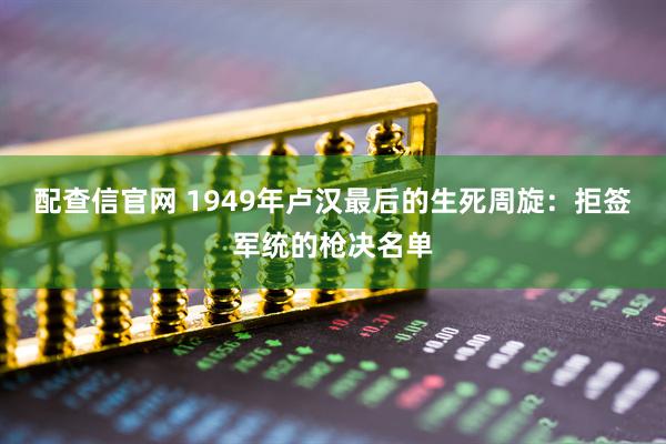 配查信官网 1949年卢汉最后的生死周旋：拒签军统的枪决名单