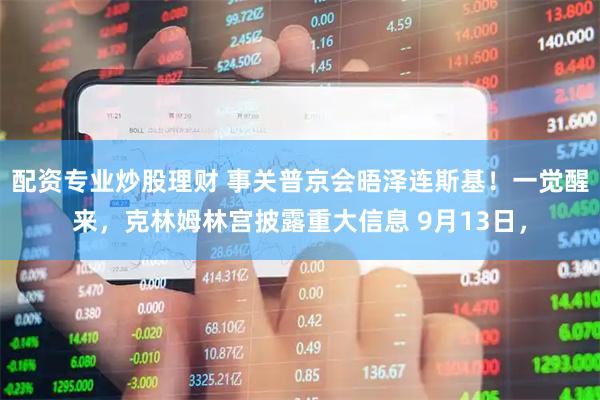 配资专业炒股理财 事关普京会晤泽连斯基！一觉醒来，克林姆林宫披露重大信息 9月13日，