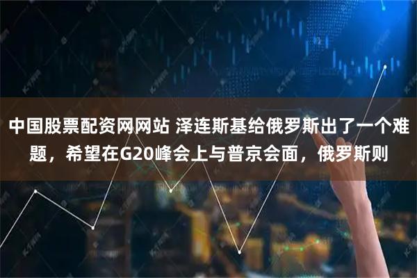 中国股票配资网网站 泽连斯基给俄罗斯出了一个难题,希望在G20峰会上与普京会面,俄罗斯则