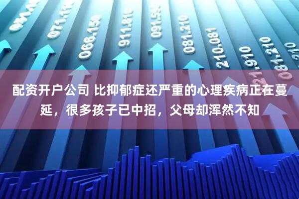 配资开户公司 比抑郁症还严重的心理疾病正在蔓延，很多孩子已中招，父母却浑然不知