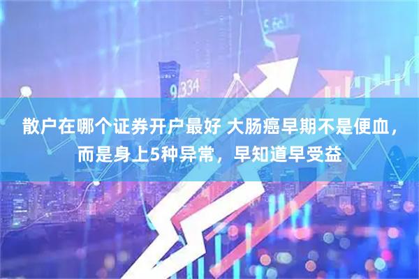 散户在哪个证券开户最好 大肠癌早期不是便血,而是身上5种异常,早知道早受益