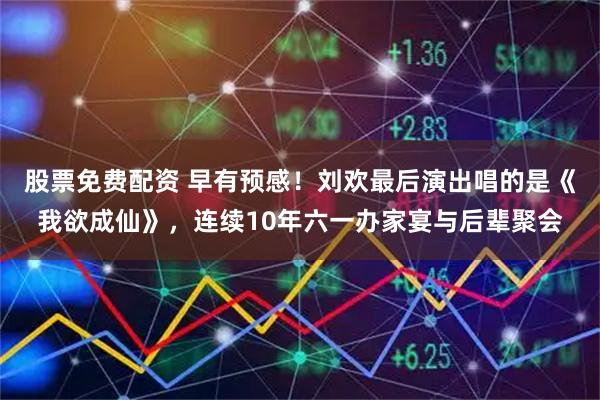 股票免费配资 早有预感！刘欢最后演出唱的是《我欲成仙》，连续10年六一办家宴与后辈聚会