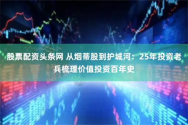 股票配资头条网 从烟蒂股到护城河：25年投资老兵梳理价值投资百年史