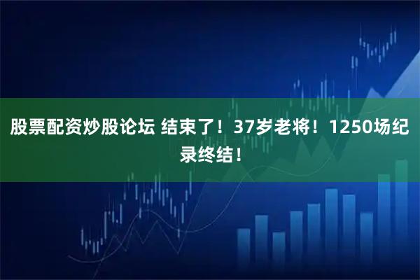 股票配资炒股论坛 结束了！37岁老将！1250场纪录终结！
