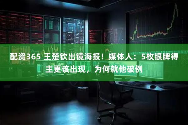 配资365 王楚钦出镜海报！媒体人：5枚银牌得主更该出现，为何就他破例
